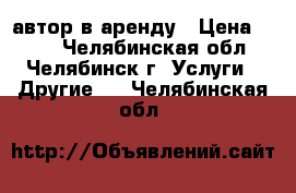 автор в аренду › Цена ­ 800 - Челябинская обл., Челябинск г. Услуги » Другие   . Челябинская обл.